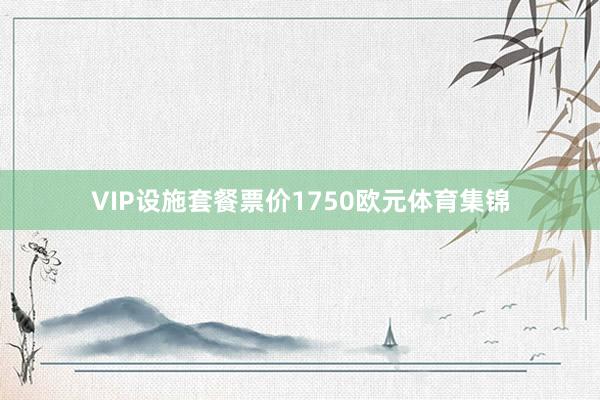 VIP设施套餐票价1750欧元体育集锦