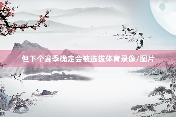 但下个赛季确定会被选拔体育录像/图片