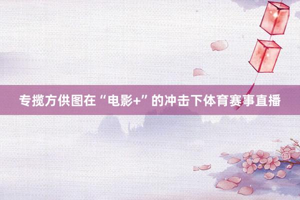 专揽方供图在“电影+”的冲击下体育赛事直播