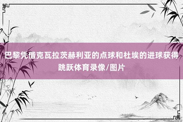 巴黎凭借克瓦拉茨赫利亚的点球和杜埃的进球获得跳跃体育录像/图片