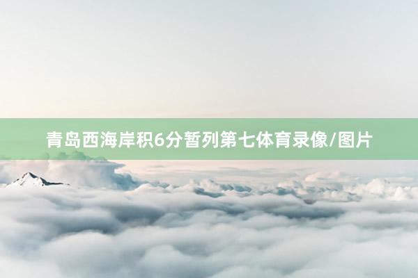 青岛西海岸积6分暂列第七体育录像/图片