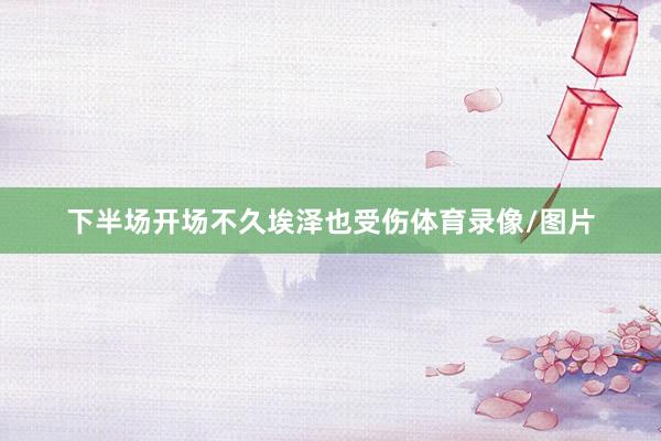 下半场开场不久埃泽也受伤体育录像/图片