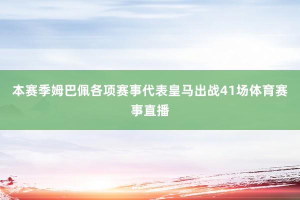 本赛季姆巴佩各项赛事代表皇马出战41场体育赛事直播