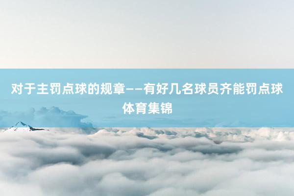 对于主罚点球的规章——有好几名球员齐能罚点球体育集锦