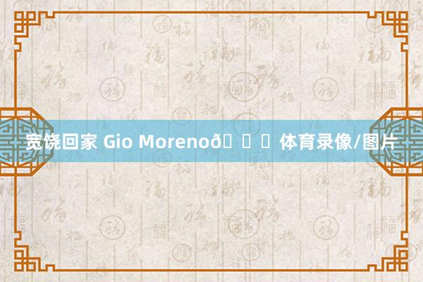 宽饶回家 Gio Moreno💙体育录像/图片