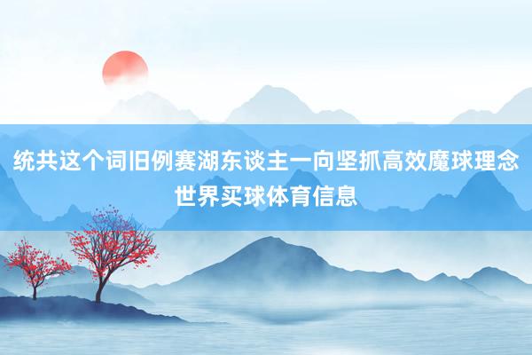 统共这个词旧例赛湖东谈主一向坚抓高效魔球理念世界买球体育信息