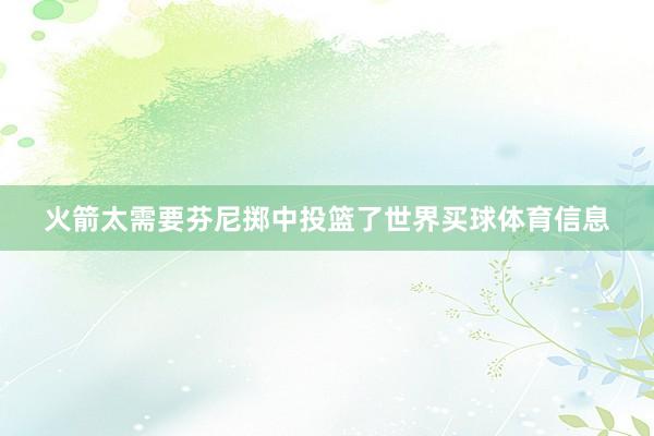 火箭太需要芬尼掷中投篮了世界买球体育信息
