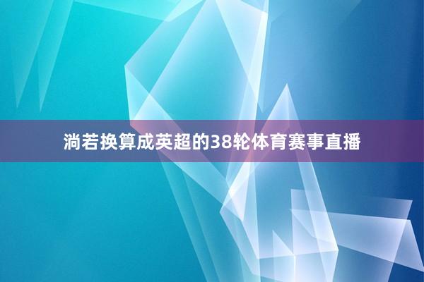 淌若换算成英超的38轮体育赛事直播