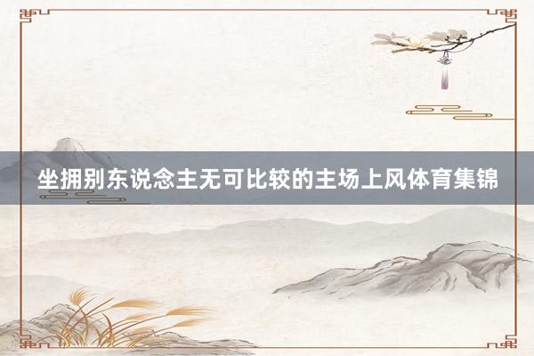 坐拥别东说念主无可比较的主场上风体育集锦