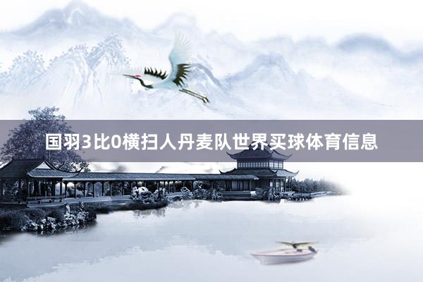 国羽3比0横扫人丹麦队世界买球体育信息