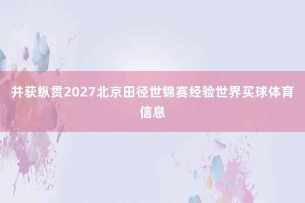 并获纵贯2027北京田径世锦赛经验世界买球体育信息