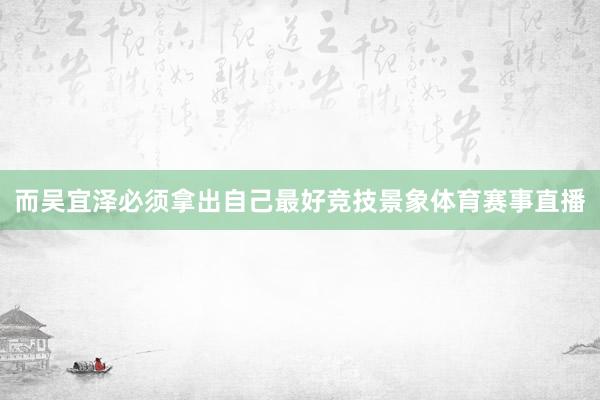 而吴宜泽必须拿出自己最好竞技景象体育赛事直播