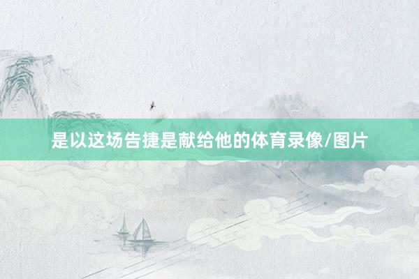 是以这场告捷是献给他的体育录像/图片