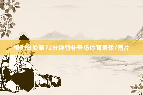 格列兹曼第72分钟替补登场体育录像/图片