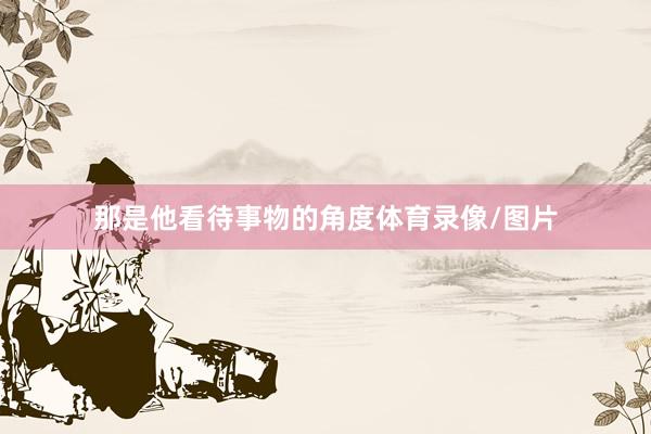 那是他看待事物的角度体育录像/图片