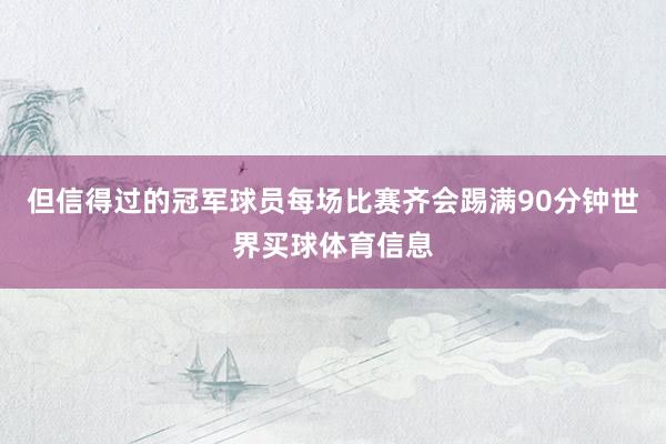 但信得过的冠军球员每场比赛齐会踢满90分钟世界买球体育信息