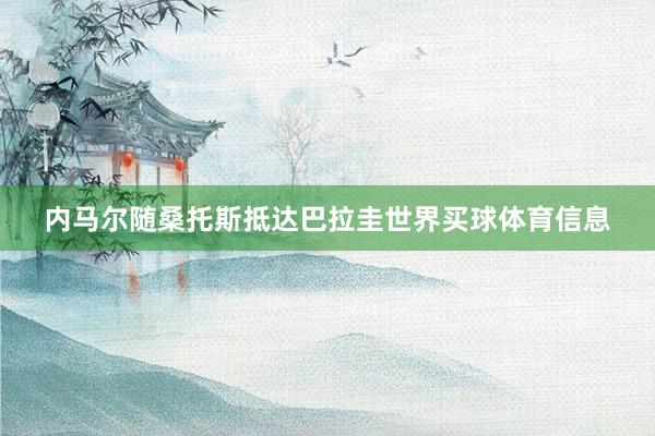 内马尔随桑托斯抵达巴拉圭世界买球体育信息