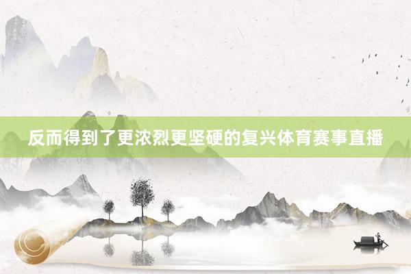 反而得到了更浓烈更坚硬的复兴体育赛事直播