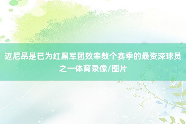 迈尼昂是已为红黑军团效率数个赛季的最资深球员之一体育录像/图片