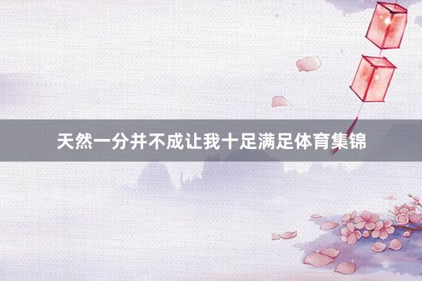 天然一分并不成让我十足满足体育集锦