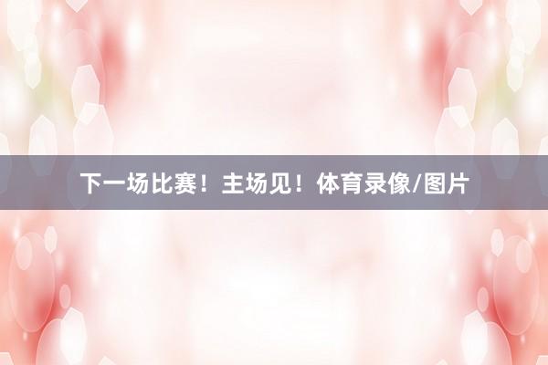 下一场比赛！主场见！体育录像/图片