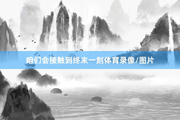 咱们会接触到终末一刻体育录像/图片