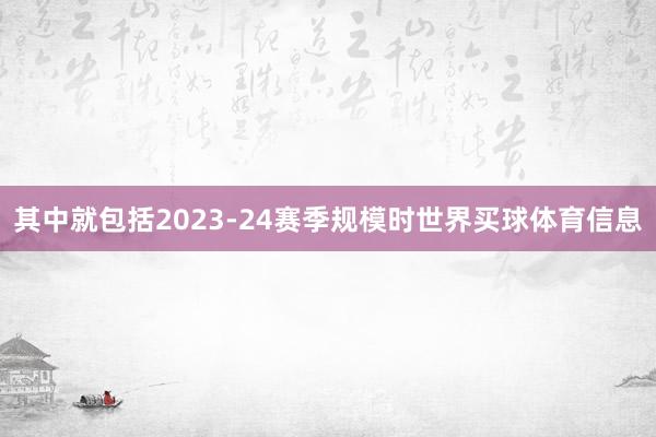 其中就包括2023-24赛季规模时世界买球体育信息