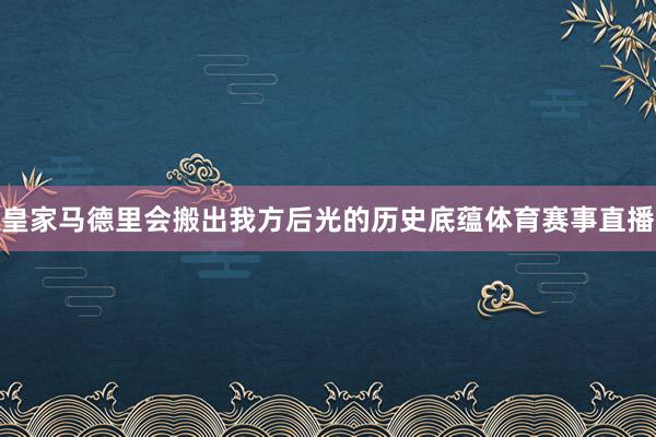 皇家马德里会搬出我方后光的历史底蕴体育赛事直播