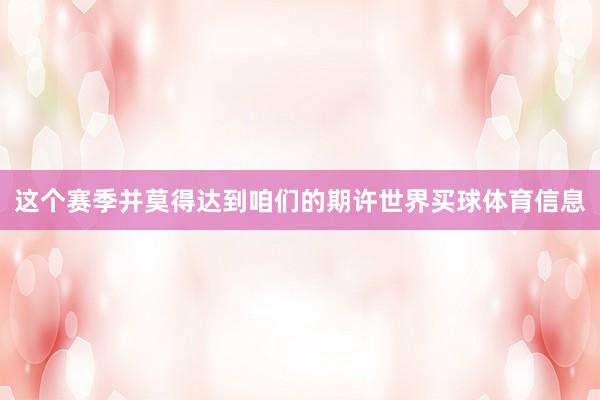 这个赛季并莫得达到咱们的期许世界买球体育信息