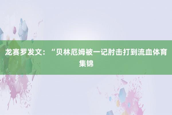 龙赛罗发文:“贝林厄姆被一记肘击打到流血体育集锦