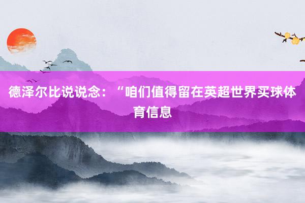 德泽尔比说说念：“咱们值得留在英超世界买球体育信息