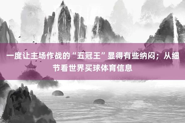 一度让主场作战的“五冠王”显得有些纳闷；从细节看世界买球体育信息