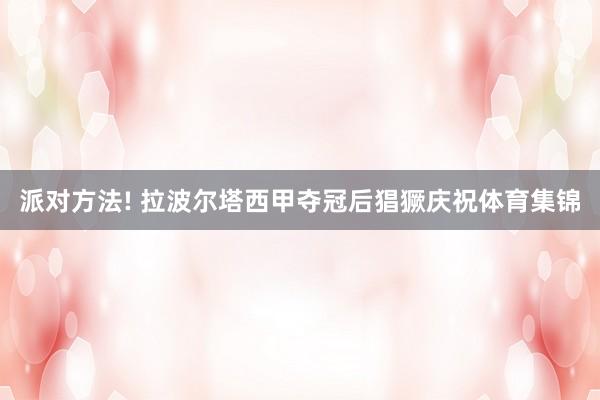 派对方法! 拉波尔塔西甲夺冠后猖獗庆祝体育集锦