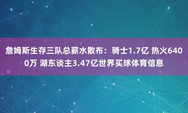 詹姆斯生存三队总薪水散布：骑士1.7亿 热火6400万 湖东谈主3.47亿世界买球体育信息