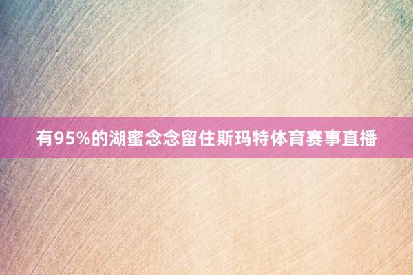 有95%的湖蜜念念留住斯玛特体育赛事直播