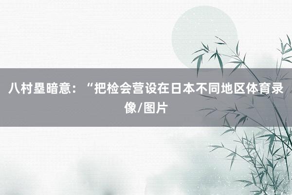 八村塁暗意：“把检会营设在日本不同地区体育录像/图片