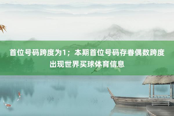 首位号码跨度为1；　　本期首位号码存眷偶数跨度出现世界买球体育信息