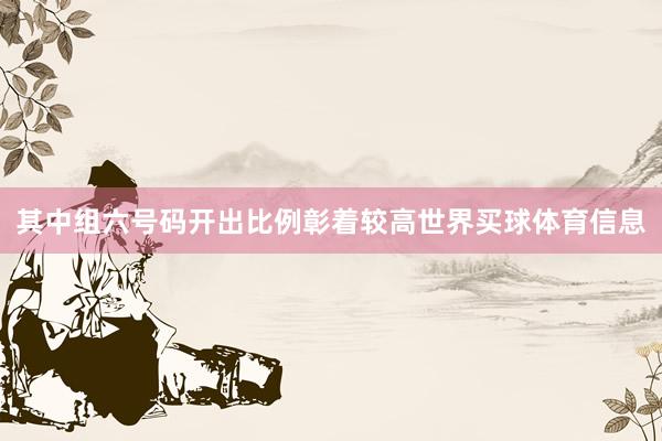 其中组六号码开出比例彰着较高世界买球体育信息