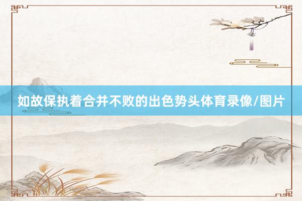 如故保执着合并不败的出色势头体育录像/图片