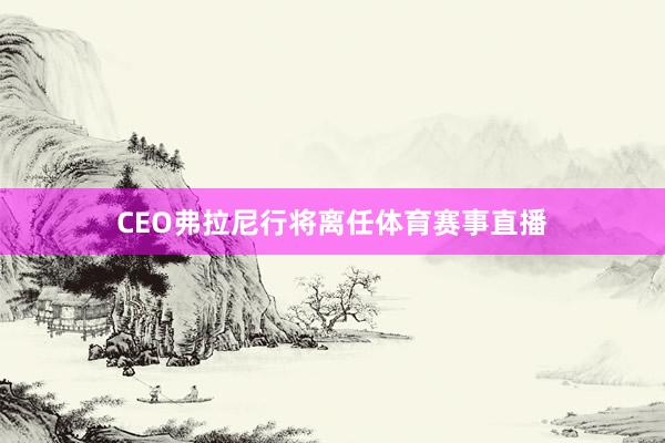 CEO弗拉尼行将离任体育赛事直播