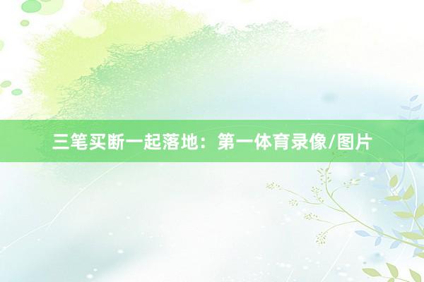 三笔买断一起落地：第一体育录像/图片