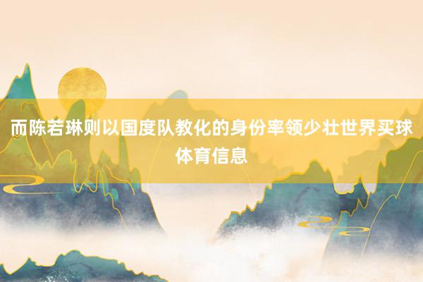 而陈若琳则以国度队教化的身份率领少壮世界买球体育信息