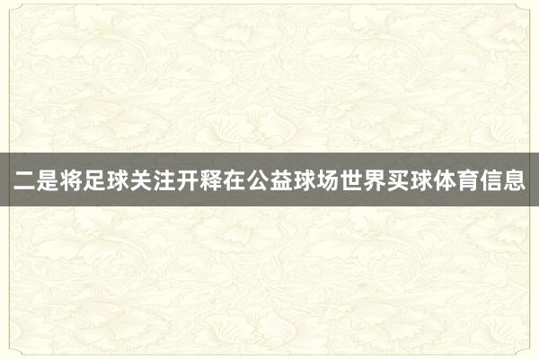 二是将足球关注开释在公益球场世界买球体育信息