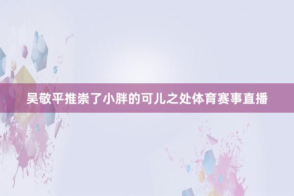吴敬平推崇了小胖的可儿之处体育赛事直播