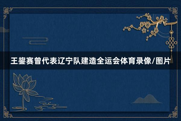 王鋆赛曾代表辽宁队建造全运会体育录像/图片