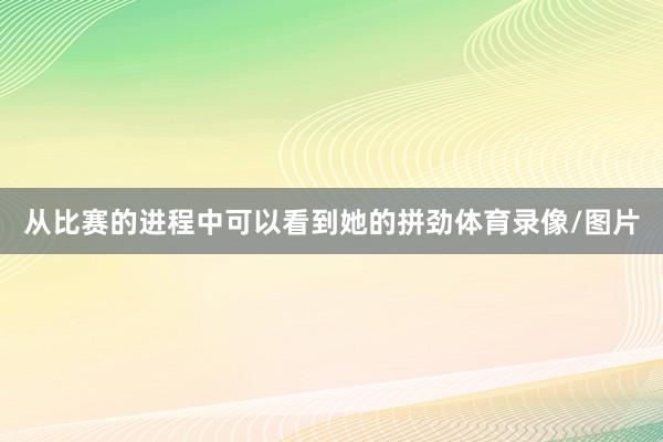 从比赛的进程中可以看到她的拼劲体育录像/图片