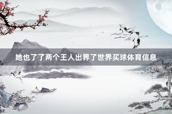 她也了了两个王人出界了世界买球体育信息
