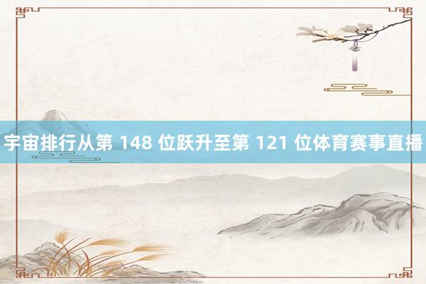 宇宙排行从第 148 位跃升至第 121 位体育赛事直播