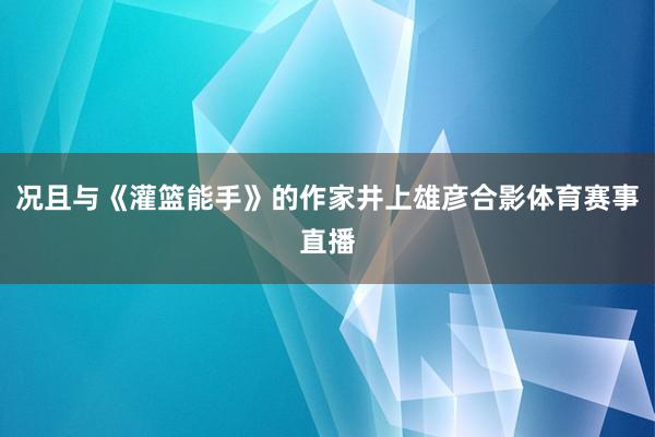 况且与《灌篮能手》的作家井上雄彦合影体育赛事直播