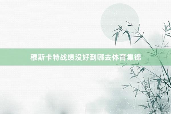 穆斯卡特战绩没好到哪去体育集锦